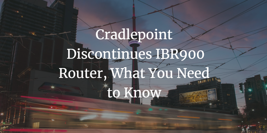 Cradlepoint Discontinues IBR900 Router, What You Need to Know