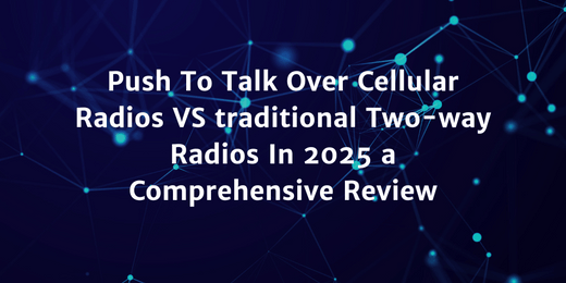 Push To Talk Over Cellular Radios VS Traditional Two-way Radios In 2025 a Comprehensive Review