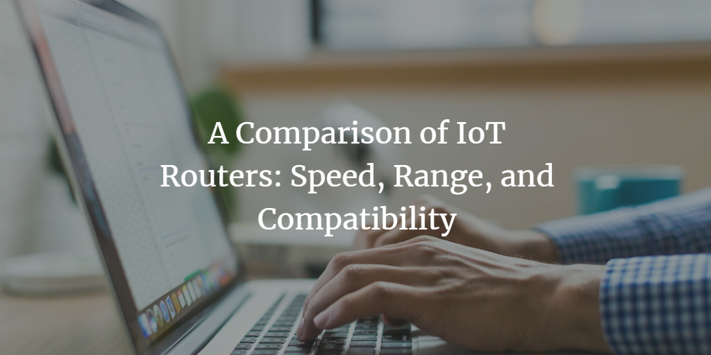 A Comparison of IoT Routers: Speed, Range, and Compatibility – First ...